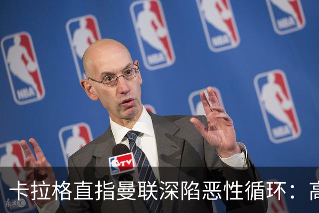卡拉格直指曼联深陷恶性循环：高薪冗员难清理，砸钱无效难争欧冠